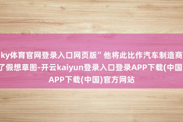 ky体育官网登录入口网页版”他将此比作汽车制造商不仅完成了假想草图-开云kaiyun登录入口登录APP下载(中国)官方网站