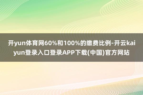 开yun体育网60%和100%的缴费比例-开云kaiyun登录入口登录APP下载(中国)官方网站