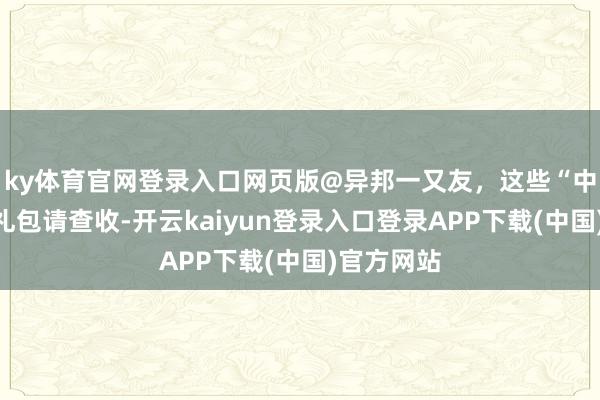 ky体育官网登录入口网页版@异邦一又友，这些“中国游”大礼包请查收-开云kaiyun登录入口登录APP下载(中国)官方网站