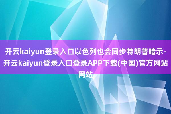 开云kaiyun登录入口以色列也会同步特朗普暗示-开云kaiyun登录入口登录APP下载(中国)官方网站