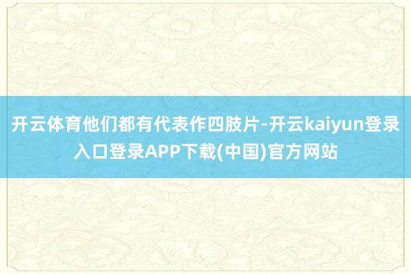 开云体育他们都有代表作四肢片-开云kaiyun登录入口登录APP下载(中国)官方网站