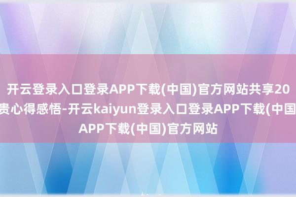 开云登录入口登录APP下载(中国)官方网站共享2024年的可贵心得感悟-开云kaiyun登录入口登录APP下载(中国)官方网站