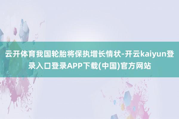 云开体育我国轮胎将保执增长情状-开云kaiyun登录入口登录APP下载(中国)官方网站