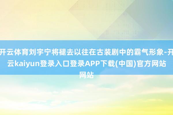 开云体育刘宇宁将褪去以往在古装剧中的霸气形象-开云kaiyun登录入口登录APP下载(中国)官方网站