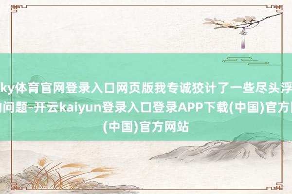 ky体育官网登录入口网页版我专诚狡计了一些尽头浮浅的问题-开云kaiyun登录入口登录APP下载(中国)官方网站
