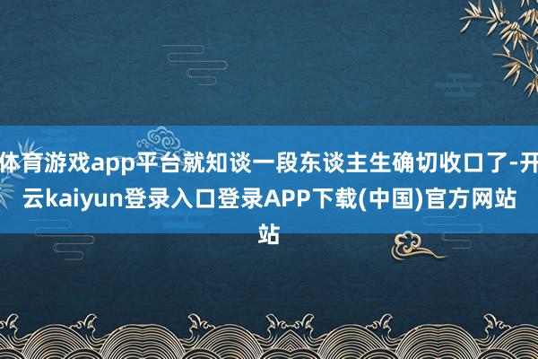 体育游戏app平台就知谈一段东谈主生确切收口了-开云kaiyun登录入口登录APP下载(中国)官方网站