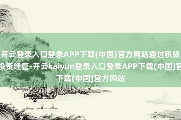 开云登录入口登录APP下载(中国)官方网站通过积极主动的投资经管-开云kaiyun登录入口登录APP下载(中国)官方网站