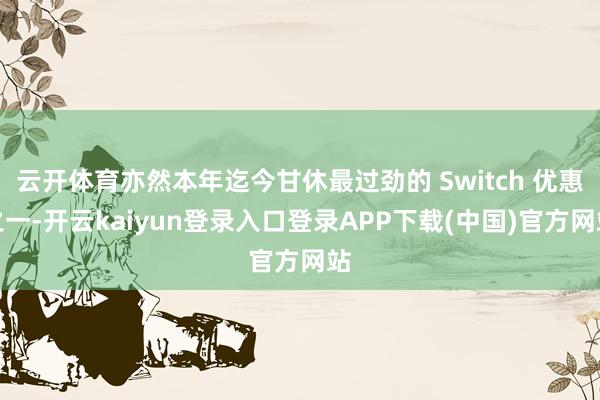 云开体育亦然本年迄今甘休最过劲的 Switch 优惠之一-开云kaiyun登录入口登录APP下载(中国)官方网站