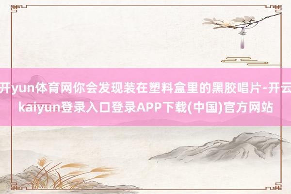 开yun体育网你会发现装在塑料盒里的黑胶唱片-开云kaiyun登录入口登录APP下载(中国)官方网站