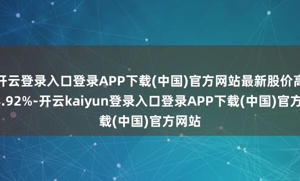 开云登录入口登录APP下载(中国)官方网站最新股价高涨18.92%-开云kaiyun登录入口登录APP下载(中国)官方网站