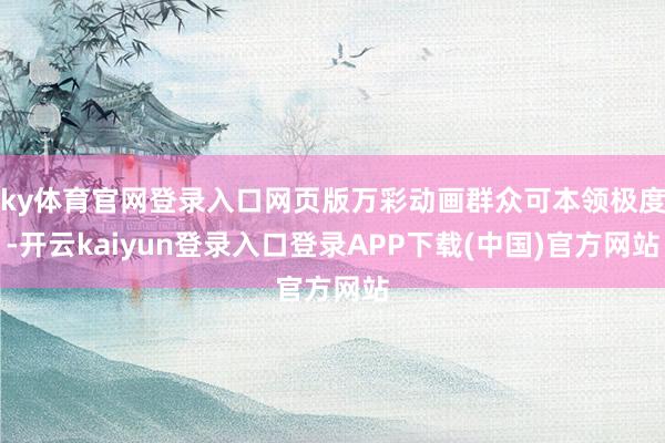 ky体育官网登录入口网页版万彩动画群众可本领极度-开云kaiyun登录入口登录APP下载(中国)官方网站