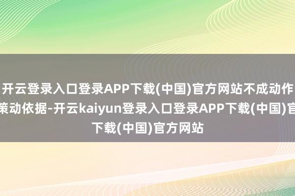 开云登录入口登录APP下载(中国)官方网站不成动作唯独有策动依据-开云kaiyun登录入口登录APP下载(中国)官方网站