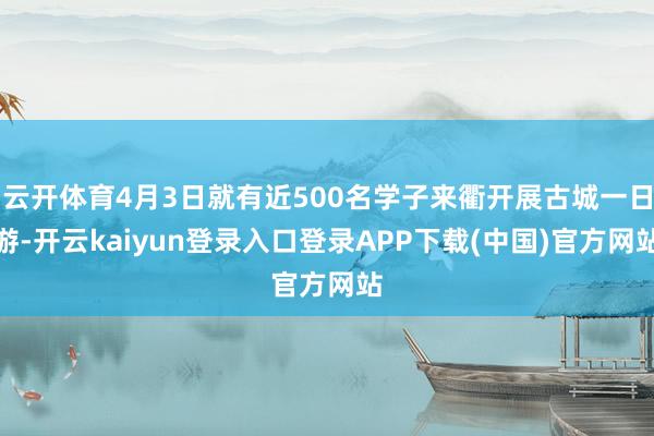 云开体育4月3日就有近500名学子来衢开展古城一日游-开云kaiyun登录入口登录APP下载(中国)官方网站