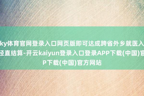 ky体育官网登录入口网页版即可达成跨省外乡就医入院用度径直结算-开云kaiyun登录入口登录APP下载(中国)官方网站