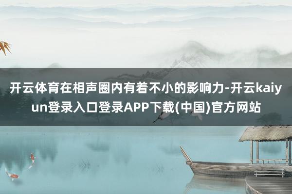 开云体育在相声圈内有着不小的影响力-开云kaiyun登录入口登录APP下载(中国)官方网站