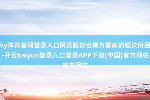 ky体育官网登录入口网页版却也得为霍家的顺次所困-开云kaiyun登录入口登录APP下载(中国)官方网站