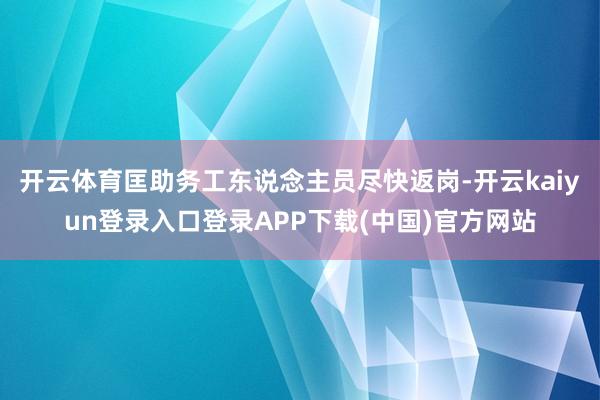 开云体育匡助务工东说念主员尽快返岗-开云kaiyun登录入口登录APP下载(中国)官方网站