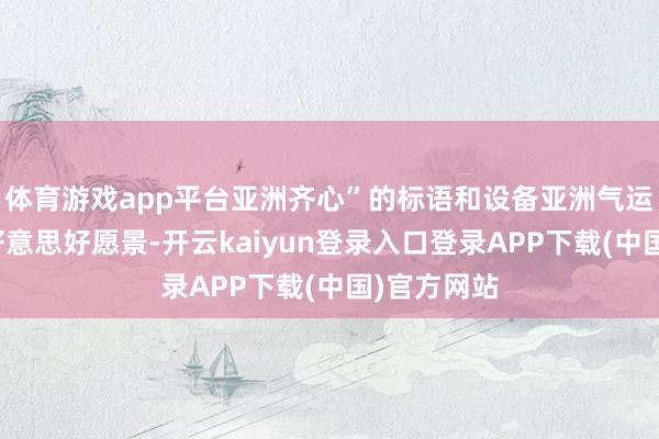 体育游戏app平台亚洲齐心”的标语和设备亚洲气运共同体的好意思好愿景-开云kaiyun登录入口登录APP下载(中国)官方网站