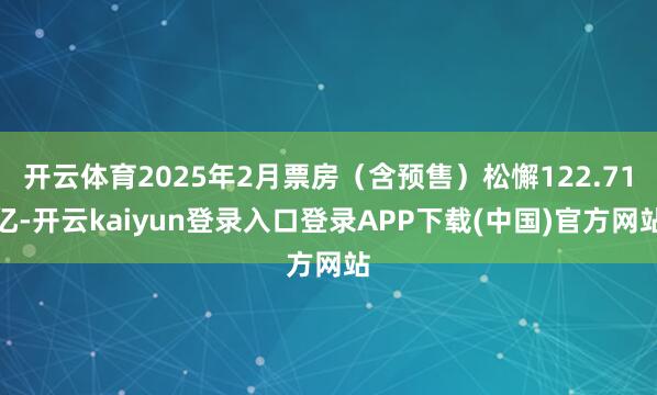 开云体育2025年2月票房（含预售）松懈122.71亿-开云kaiyun登录入口登录APP下载(中国)官方网站