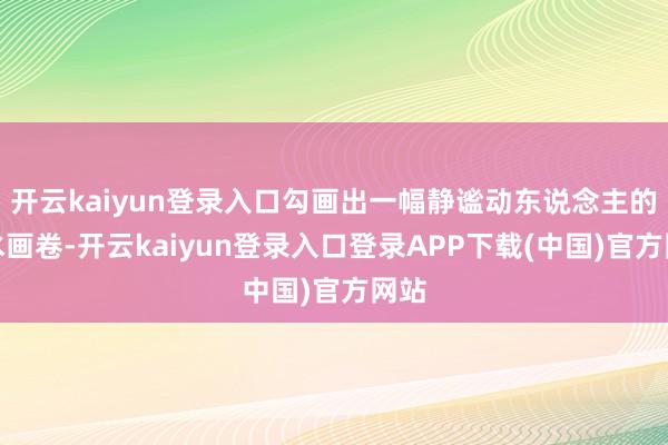 开云kaiyun登录入口勾画出一幅静谧动东说念主的山水画卷-开云kaiyun登录入口登录APP下载(中国)官方网站