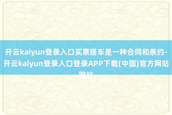 开云kaiyun登录入口买票搭车是一种合同和条约-开云kaiyun登录入口登录APP下载(中国)官方网站