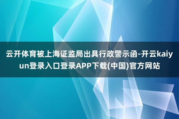 云开体育被上海证监局出具行政警示函-开云kaiyun登录入口登录APP下载(中国)官方网站
