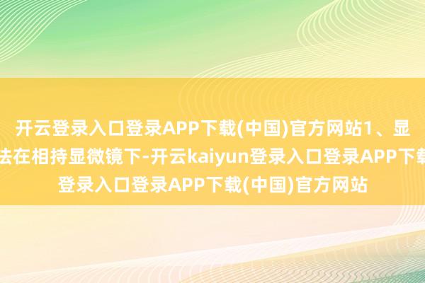 开云登录入口登录APP下载(中国)官方网站1、显微镜放大不雅察法在相持显微镜下-开云kaiyun登录入口登录APP下载(中国)官方网站
