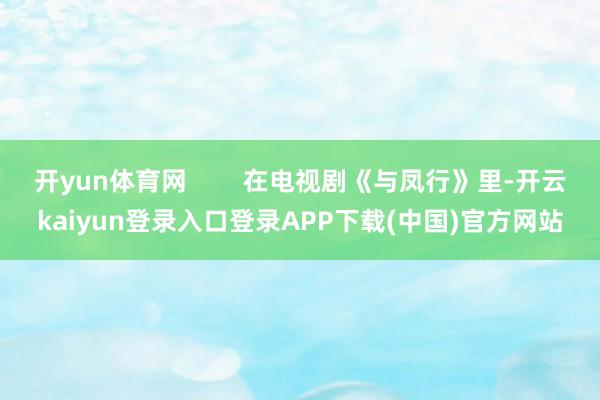 开yun体育网        在电视剧《与凤行》里-开云kaiyun登录入口登录APP下载(中国)官方网站