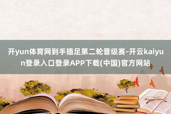 开yun体育网到手插足第二轮晋级赛-开云kaiyun登录入口登录APP下载(中国)官方网站