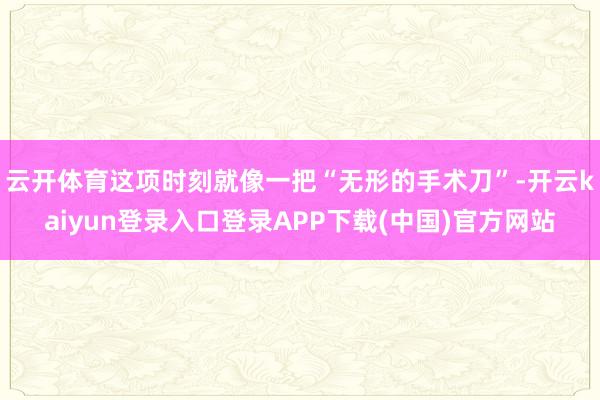 云开体育这项时刻就像一把“无形的手术刀”-开云kaiyun登录入口登录APP下载(中国)官方网站