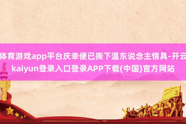 体育游戏app平台庆幸便已撕下温东说念主情具-开云kaiyun登录入口登录APP下载(中国)官方网站