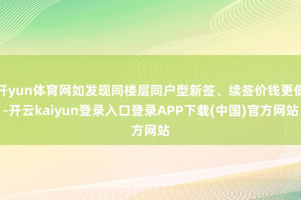 开yun体育网如发现同楼层同户型新签、续签价钱更低-开云kaiyun登录入口登录APP下载(中国)官方网站
