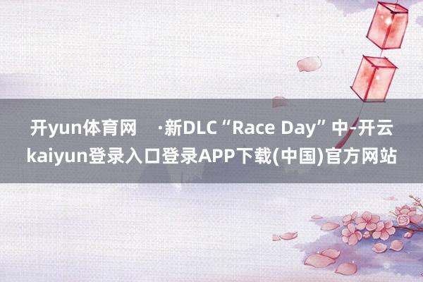 开yun体育网    ·新DLC“Race Day”中-开云kaiyun登录入口登录APP下载(中国)官方网站