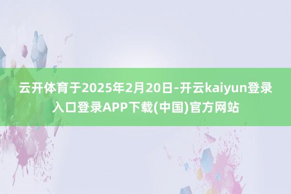 云开体育于2025年2月20日-开云kaiyun登录入口登录APP下载(中国)官方网站