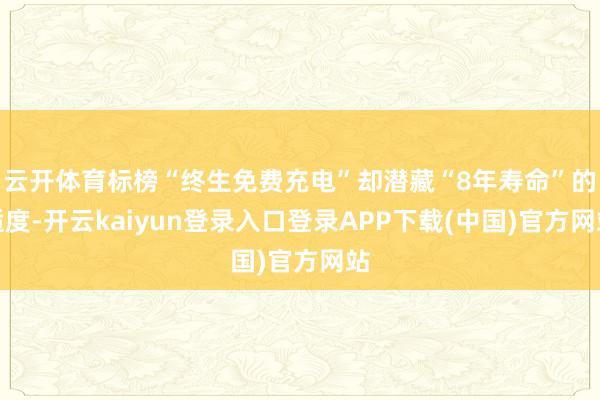 云开体育标榜“终生免费充电”却潜藏“8年寿命”的适度-开云kaiyun登录入口登录APP下载(中国)官方网站