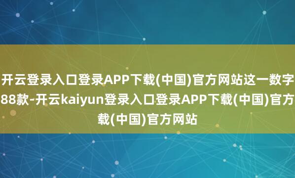 开云登录入口登录APP下载(中国)官方网站这一数字为3.88款-开云kaiyun登录入口登录APP下载(中国)官方网站