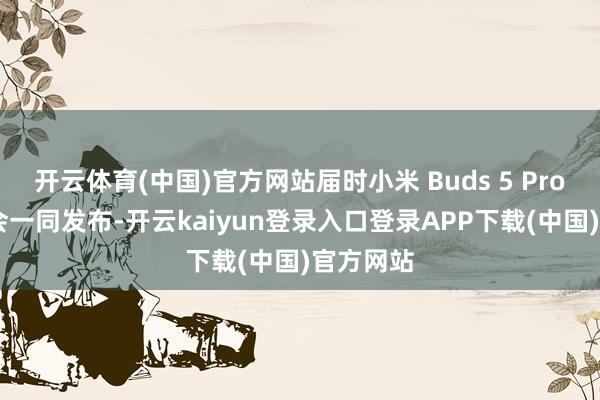 开云体育(中国)官方网站届时小米 Buds 5 Pro 耳机也会一同发布-开云kaiyun登录入口登录APP下载(中国)官方网站