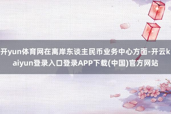 开yun体育网在离岸东谈主民币业务中心方面-开云kaiyun登录入口登录APP下载(中国)官方网站