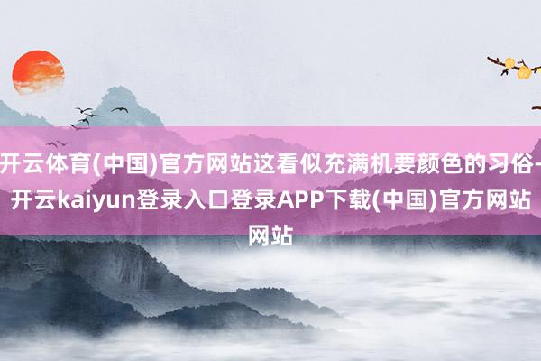 开云体育(中国)官方网站这看似充满机要颜色的习俗-开云kaiyun登录入口登录APP下载(中国)官方网站