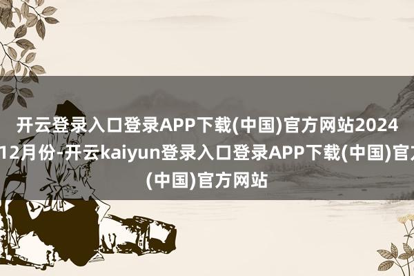 开云登录入口登录APP下载(中国)官方网站　　2024年1至12月份-开云kaiyun登录入口登录APP下载(中国)官方网站