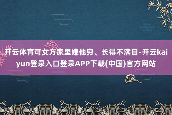 开云体育可女方家里嫌他穷、长得不满目-开云kaiyun登录入口登录APP下载(中国)官方网站