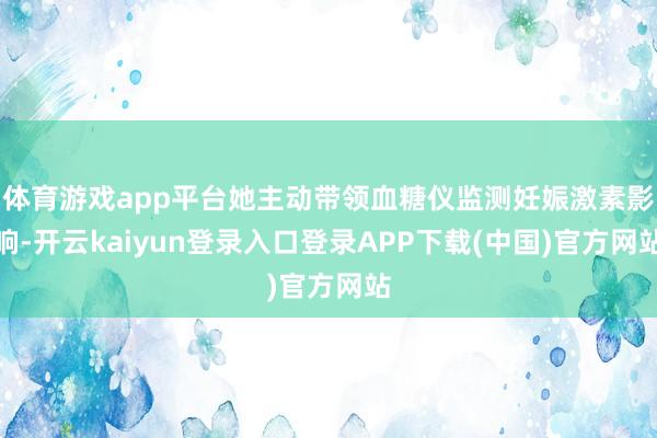 体育游戏app平台她主动带领血糖仪监测妊娠激素影响-开云kaiyun登录入口登录APP下载(中国)官方网站