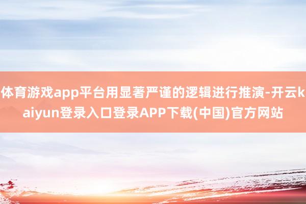 体育游戏app平台用显著严谨的逻辑进行推演-开云kaiyun登录入口登录APP下载(中国)官方网站