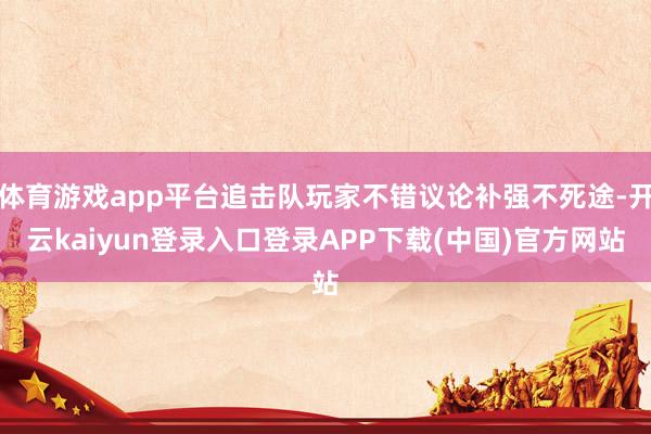 体育游戏app平台追击队玩家不错议论补强不死途-开云kaiyun登录入口登录APP下载(中国)官方网站