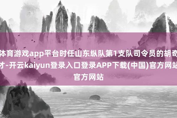 体育游戏app平台时任山东纵队第1支队司令员的胡奇才-开云kaiyun登录入口登录APP下载(中国)官方网站