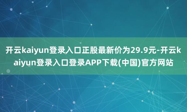 开云kaiyun登录入口正股最新价为29.9元-开云kaiyun登录入口登录APP下载(中国)官方网站