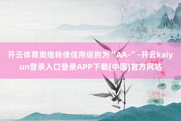开云体育奥维转债信用级别为“AA-”-开云kaiyun登录入口登录APP下载(中国)官方网站