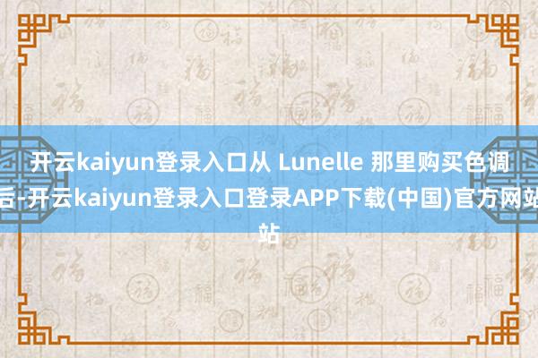 开云kaiyun登录入口从 Lunelle 那里购买色调后-开云kaiyun登录入口登录APP下载(中国)官方网站