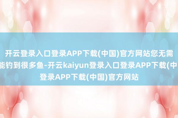 开云登录入口登录APP下载(中国)官方网站您无需任何鱼饵就能钓到很多鱼-开云kaiyun登录入口登录APP下载(中国)官方网站