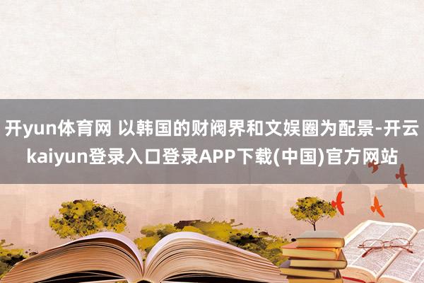 开yun体育网 以韩国的财阀界和文娱圈为配景-开云kaiyun登录入口登录APP下载(中国)官方网站
